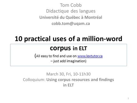 10 practical uses of a million-word corpus in ELT ( All easy to find and use on www.lextutor.ca – just add imagination)www.lextutor.ca March 30, Fri, 10-11h30.