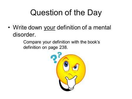Question of the Day Write down your definition of a mental disorder. Compare your definition with the book’s definition on page 238.