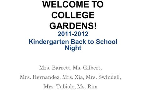 WELCOME TO COLLEGE GARDENS! 2011-2012 Kindergarten Back to School Night Mrs. Barrett, Ms. Gilbert, Mrs. Hernandez, Mrs. Xia, Mrs. Swindell, Mrs. Tubiolo,