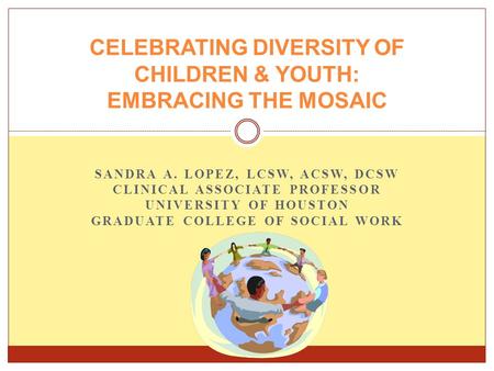 SANDRA A. LOPEZ, LCSW, ACSW, DCSW CLINICAL ASSOCIATE PROFESSOR UNIVERSITY OF HOUSTON GRADUATE COLLEGE OF SOCIAL WORK CELEBRATING DIVERSITY OF CHILDREN.