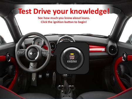 Test Drive your knowledge! See how much you know about loans. Click the ignition button to begin!
