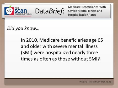 DataBrief: Did you know… DataBrief Series ● February 2013 ● No. 36 Medicare Beneficiaries With Severe Mental Illness and Hospitalization Rates In 2010,