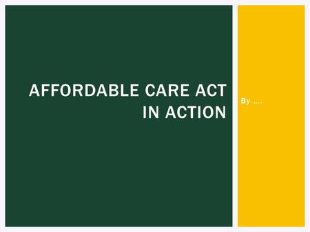 By …. AFFORDABLE CARE ACT IN ACTION. [SELF INTRODUCTION SLIDE]