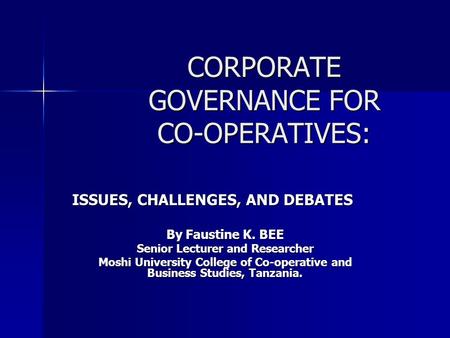 CORPORATE GOVERNANCE FOR CO-OPERATIVES: ISSUES, CHALLENGES, AND DEBATES By Faustine K. BEE Senior Lecturer and Researcher Moshi University College of Co-operative.