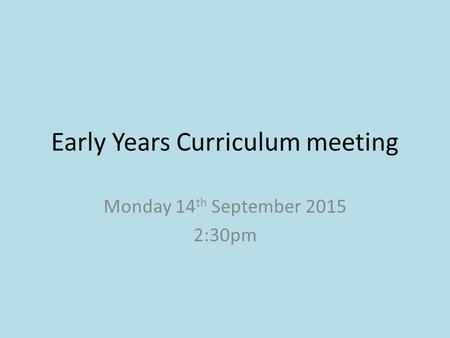 Early Years Curriculum meeting Monday 14 th September 2015 2:30pm.