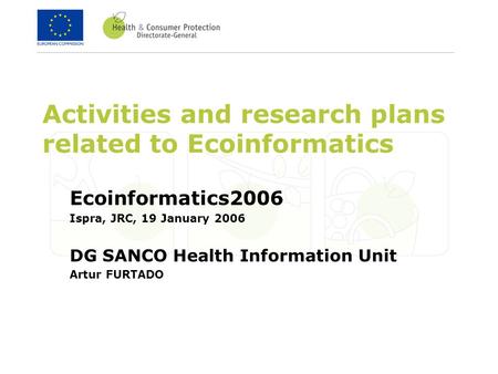 Activities and research plans related to Ecoinformatics Ecoinformatics2006 Ispra, JRC, 19 January 2006 DG SANCO Health Information Unit Artur FURTADO.