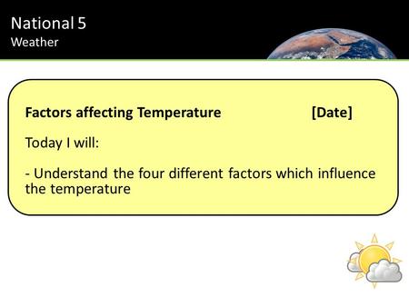 National 5 Weather Factors affecting Temperature[Date] Today I will: - Understand the four different factors which influence the temperature.
