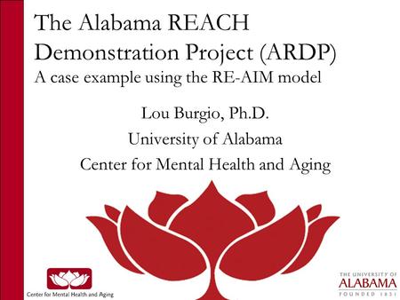 The Alabama REACH Demonstration Project (ARDP) A case example using the RE-AIM model Lou Burgio, Ph.D. University of Alabama Center for Mental Health and.