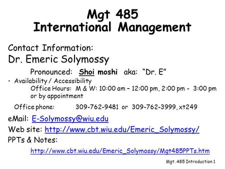 Mgt. 485 Introduction 1 Mgt 485 International Management Contact Information: Dr. Emeric Solymossy Pronounced: Shoi moshi aka: “Dr. E” Availability / Accessibility.