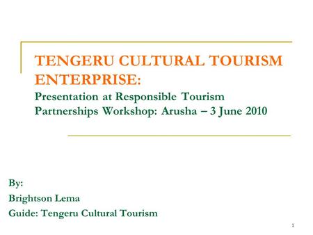 1 TENGERU CULTURAL TOURISM ENTERPRISE: Presentation at Responsible Tourism Partnerships Workshop: Arusha – 3 June 2010 By: Brightson Lema Guide: Tengeru.