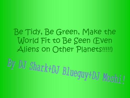 Be Tidy, Be Green, Make the World Fit to Be Seen (Even Aliens on Other Planets!!!!!)