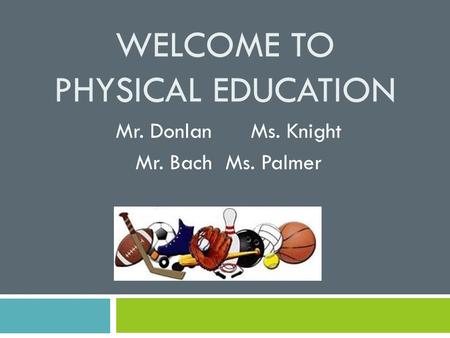 WELCOME TO PHYSICAL EDUCATION Mr. DonlanMs. Knight Mr. BachMs. Palmer.