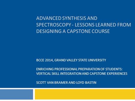 ADVANCED SYNTHESIS AND SPECTROSCOPY - LESSONS LEARNED FROM DESIGNING A CAPSTONE COURSE BCCE 2014, GRAND VALLEY STATE UNIVERSITY ENRICHING PROFESSIONAL.