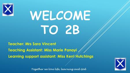 WELCOME TO 2B Teacher: Mrs Sara Vincent Teaching Assistant: Miss Marie Panayi Learning support assistant: Miss Kerri Hutchings Together we love life, learning.