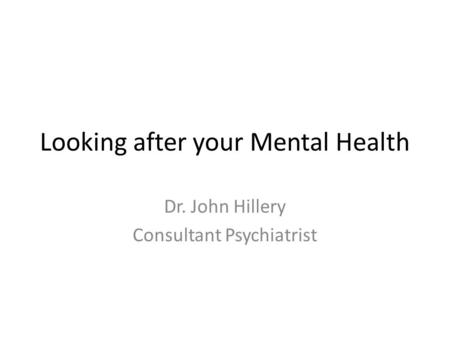Looking after your Mental Health Dr. John Hillery Consultant Psychiatrist.