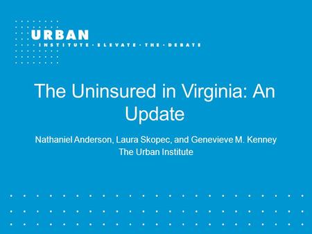 The Uninsured in Virginia: An Update Nathaniel Anderson, Laura Skopec, and Genevieve M. Kenney The Urban Institute.