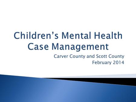 Carver County and Scott County February 2014. Children’s Mental Health Case Management seeks to improve the quality of life for children with severe emotional.