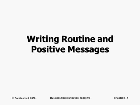 © Prentice Hall, 2008 Business Communication Today, 9eChapter 8 - 1 Writing Routine and Positive Messages.