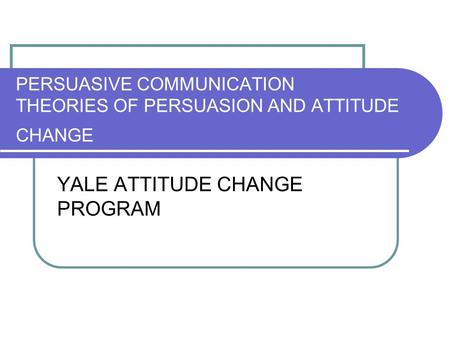 PERSUASIVE COMMUNICATION THEORIES OF PERSUASION AND ATTITUDE CHANGE
