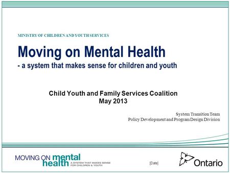 [Date] Moving on Mental Health - a system that makes sense for children and youth Child Youth and Family Services Coalition May 2013 System Transition.
