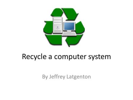 Recycle a computer system By Jeffrey Latgenton. Why do We Recycle Scraped Computer Systems Takes up space in landfills Valuable metals are in the computer.