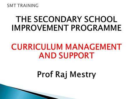 THE SECONDARY SCHOOL IMPROVEMENT PROGRAMME CURRICULUM MANAGEMENT AND SUPPORT Prof Raj Mestry.
