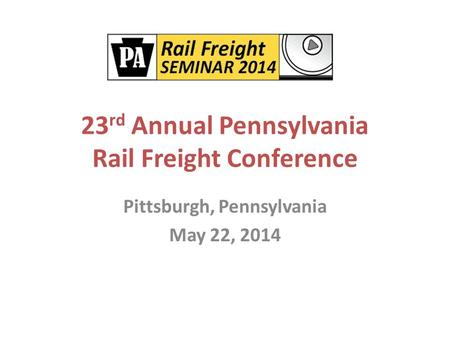 23 rd Annual Pennsylvania Rail Freight Conference Pittsburgh, Pennsylvania May 22, 2014.