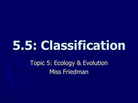 5.5: Classification Topic 5: Ecology & Evolution Miss Friedman.