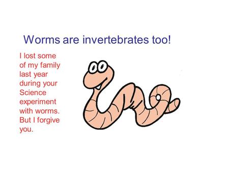 Worms are invertebrates too! I lost some of my family last year during your Science experiment with worms. But I forgive you.
