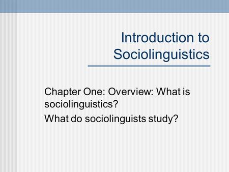 Introduction to Sociolinguistics Chapter One: Overview: What is sociolinguistics? What do sociolinguists study?