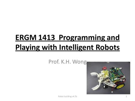 ERGM 1413 Programming and Playing with Intelligent Robots Prof. K.H. Wong Robot building v4.7b1.
