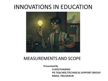 INNOVATIONS IN EDUCATION MEASUREMENTS AND SCOPE Presented By G.GOUTHAMAN PG TEACHER /TECHNICAL SUPPORT GROUP. RMSA, TIRUVARUR.