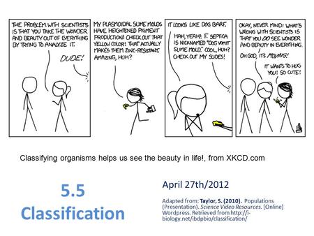 Classifying organisms helps us see the beauty in life!, from XKCD.com 5.5 Classification April 27th/2012 Adapted from: Taylor, S. (2010). Populations (Presentation).