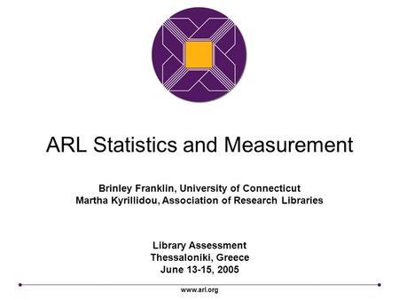 Www.arl.org ARL Statistics and Measurement Library Assessment Thessaloniki, Greece June 13-15, 2005 Brinley Franklin, University of Connecticut Martha.