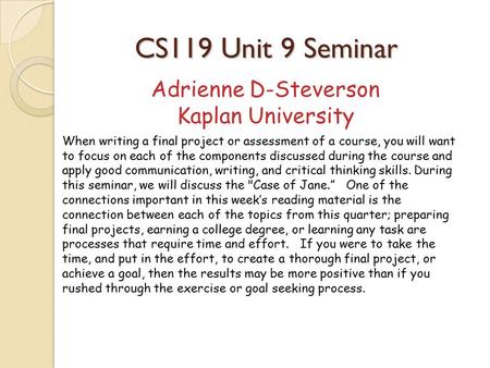 CS119 Unit 9 Seminar Adrienne D-Steverson Kaplan University When writing a final project or assessment of a course, you will want to focus on each of the.