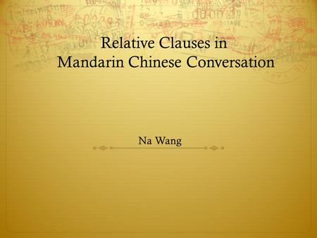 Relative Clauses in Mandarin Chinese Conversation Na Wang.