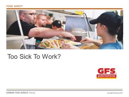 FOOD SAFETY Updated February 2012 GORDON FOOD SERVICE Training Too Sick To Work?