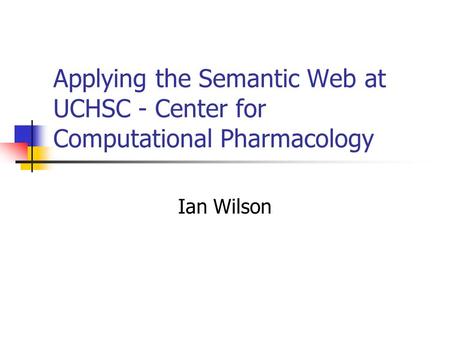Applying the Semantic Web at UCHSC - Center for Computational Pharmacology Ian Wilson.
