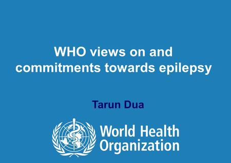 WHO views on and commitments towards epilepsy Tarun Dua.