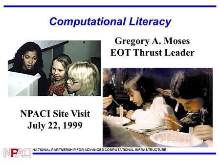 NATIONAL PARTNERSHIP FOR ADVANCED COMPUTATIONAL INFRASTRUCTURE Computational Literacy NPACI Site Visit July 22, 1999 Gregory A. Moses EOT Thrust Leader.
