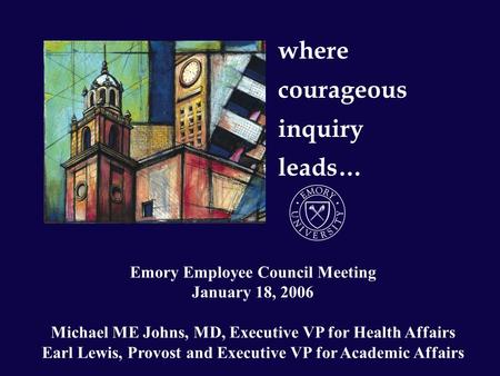 Where courageous inquiry leads… Emory Employee Council Meeting January 18, 2006 Michael ME Johns, MD, Executive VP for Health Affairs Earl Lewis, Provost.