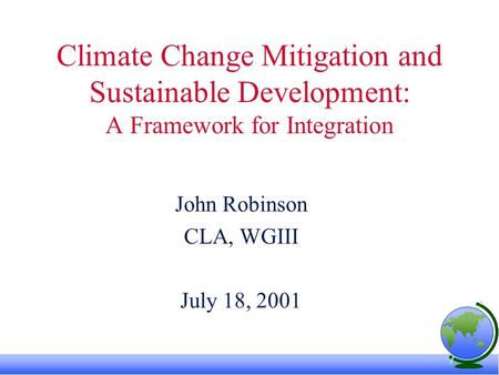 Climate Change Mitigation and Sustainable Development: A Framework for Integration John Robinson CLA, WGIII July 18, 2001.
