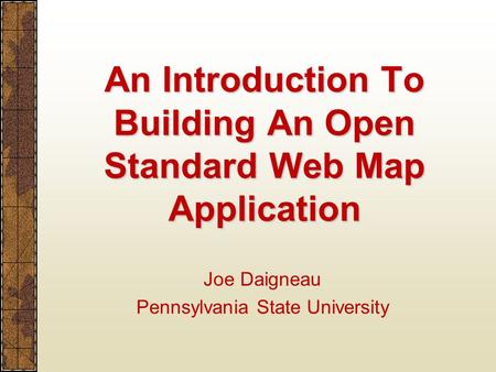 An Introduction To Building An Open Standard Web Map Application Joe Daigneau Pennsylvania State University.