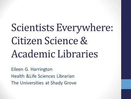 Scientists Everywhere: Citizen Science & Academic Libraries Eileen G. Harrington Health &Life Sciences Librarian The Universities at Shady Grove.