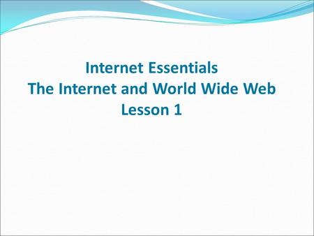 Internet Essentials The Internet and World Wide Web Lesson 1.