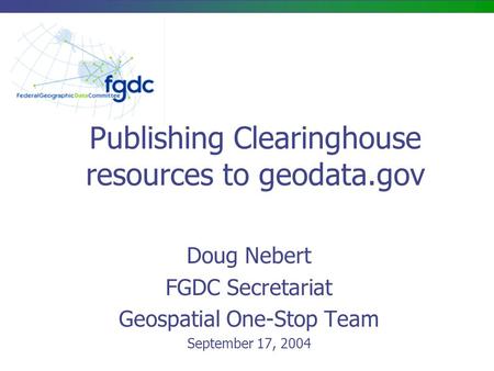 Publishing Clearinghouse resources to geodata.gov Doug Nebert FGDC Secretariat Geospatial One-Stop Team September 17, 2004.