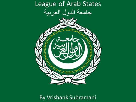 League of Arab States جامعة الدول العربية By Vrishank Subramani.