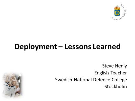 Deployment – Lessons Learned Steve Henly English Teacher Swedish National Defence College Stockholm.