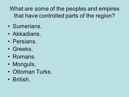 What are some of the peoples and empires that have controlled parts of the region? Sumerians. Akkadians. Persians. Greeks. Romans. Monguls. Ottoman Turks.
