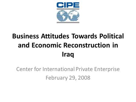 Business Attitudes Towards Political and Economic Reconstruction in Iraq Center for International Private Enterprise February 29, 2008.